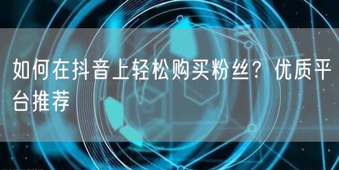 如何在抖音上轻松购买粉丝？优质平台推荐