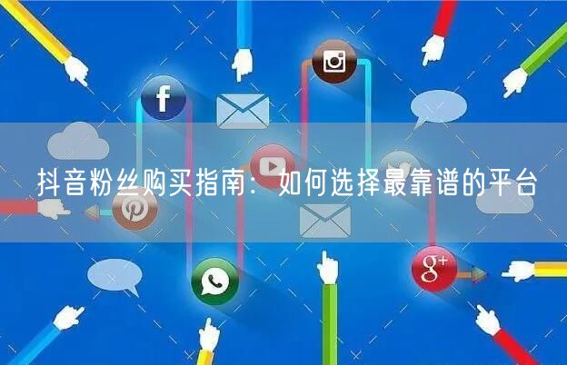 抖音粉丝购买指南：如何选择最靠谱的平台
