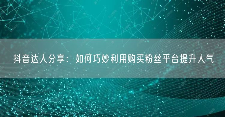 抖音达人分享：如何巧妙利用购买粉丝平台提升人气
