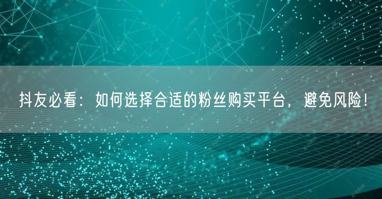 抖友必看：如何选择合适的粉丝购买平台，避免风险！