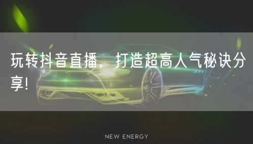 玩转抖音直播，打造超高人气秘诀分享!