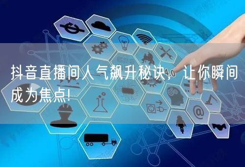 抖音直播间人气飙升秘诀，让你瞬间成为焦点!