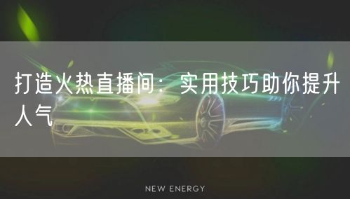 打造火热直播间：实用技巧助你提升人气