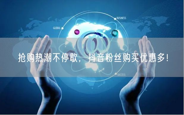 抢购热潮不停歇，抖音粉丝购买优惠多！