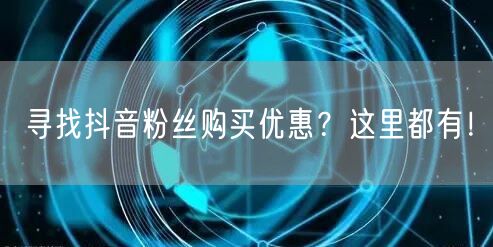 寻找抖音粉丝购买优惠？这里都有！