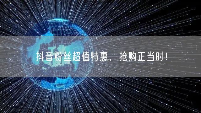 抖音粉丝超值特惠，抢购正当时！