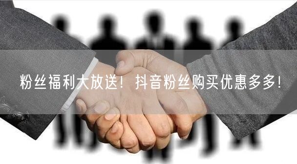 粉丝福利大放送！抖音粉丝购买优惠多多！