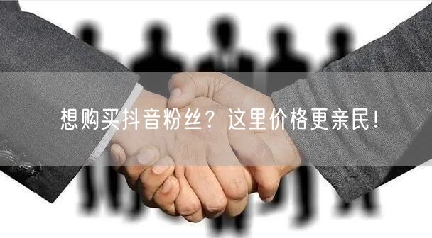 想购买抖音粉丝？这里价格更亲民！
