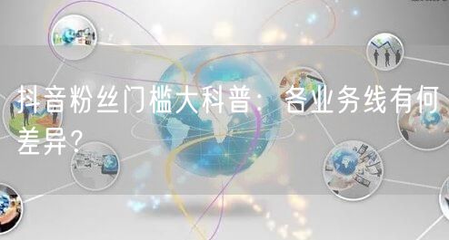 抖音粉丝门槛大科普：各业务线有何差异？