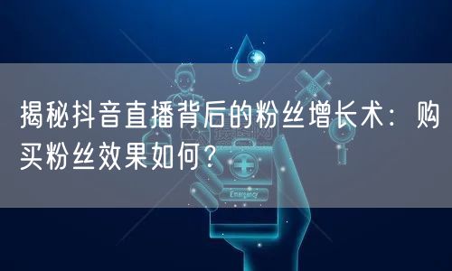 揭秘抖音直播背后的粉丝增长术：购买粉丝效果如何？