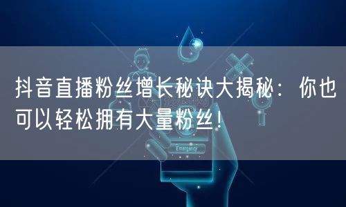 抖音直播粉丝增长秘诀大揭秘：你也可以轻松拥有大量粉丝！