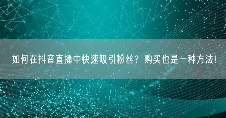 如何在抖音直播中快速吸引粉丝？购买也是一种方法！