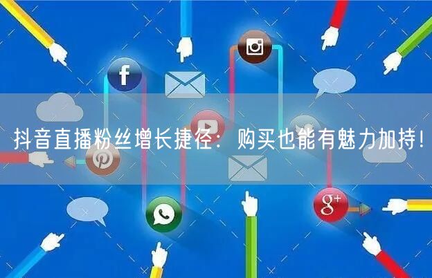 抖音直播粉丝增长捷径：购买也能有魅力加持！