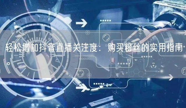 轻松增加抖音直播关注度：购买粉丝的实用指南。