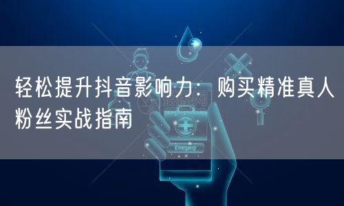 轻松提升抖音影响力：购买精准真人粉丝实战指南