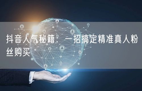 抖音人气秘籍：一招搞定精准真人粉丝购买