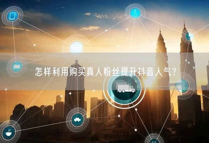 怎样利用购买真人粉丝提升抖音人气？