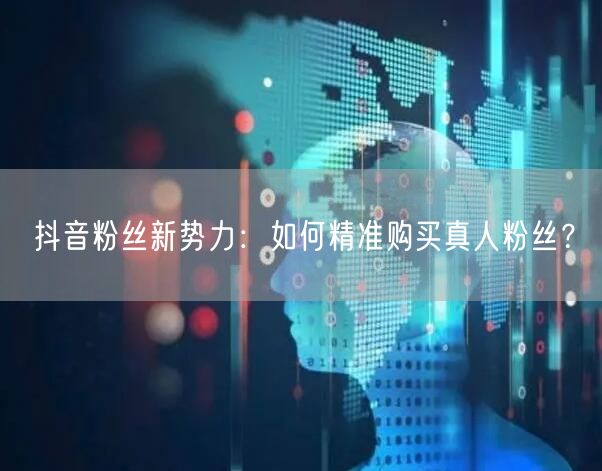 抖音粉丝新势力：如何精准购买真人粉丝？
