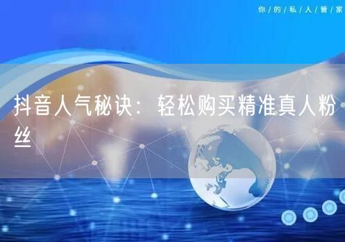 抖音人气秘诀：轻松购买精准真人粉丝
