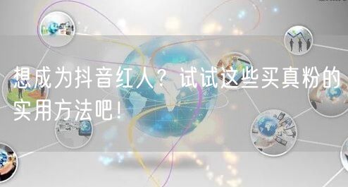 想成为抖音红人？试试这些买真粉的实用方法吧！
