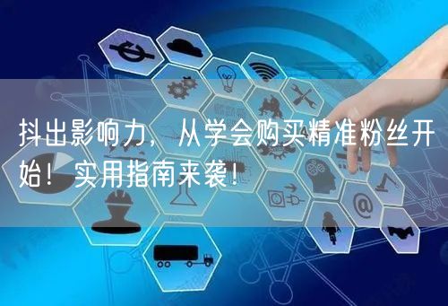 抖出影响力，从学会购买精准粉丝开始！实用指南来袭！