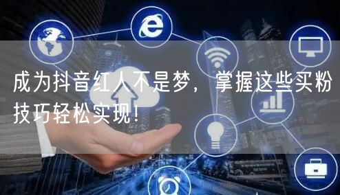成为抖音红人不是梦，掌握这些买粉技巧轻松实现！