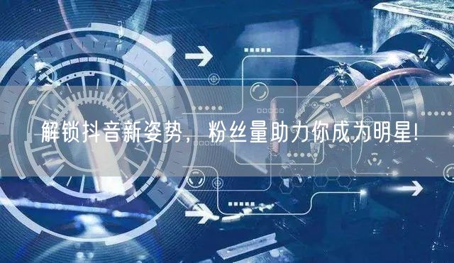 解锁抖音新姿势，粉丝量助力你成为明星!
