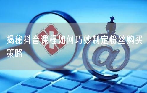 揭秘抖音课程如何巧妙制定粉丝购买策略