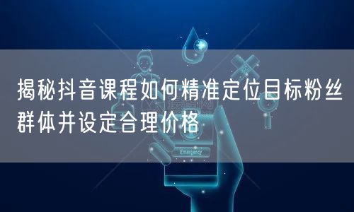 揭秘抖音课程如何精准定位目标粉丝群体并设定合理价格