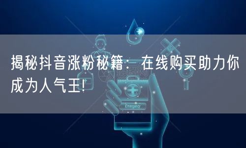 揭秘抖音涨粉秘籍：在线购买助力你成为人气王!