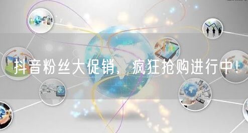 抖音粉丝大促销，疯狂抢购进行中！