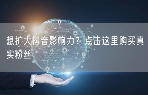 想扩大抖音影响力？点击这里购买真实粉丝