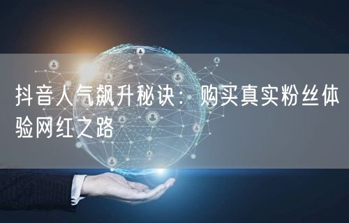 抖音人气飙升秘诀：购买真实粉丝体验网红之路