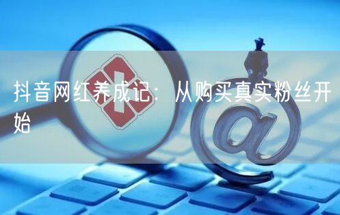 抖音网红养成记：从购买真实粉丝开始