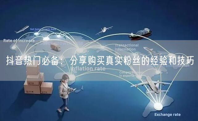 抖音热门必备：分享购买真实粉丝的经验和技巧