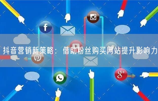 抖音营销新策略：借助粉丝购买网站提升影响力