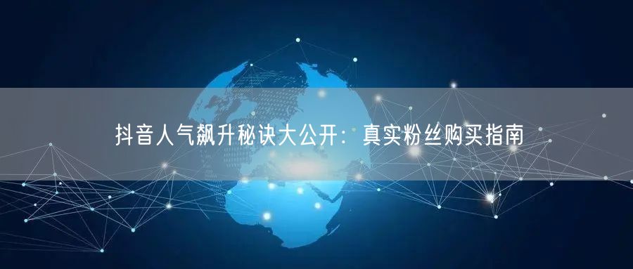 抖音人气飙升秘诀大公开：真实粉丝购买指南