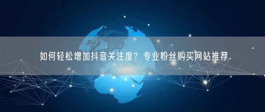 如何轻松增加抖音关注度？专业粉丝购买网站推荐