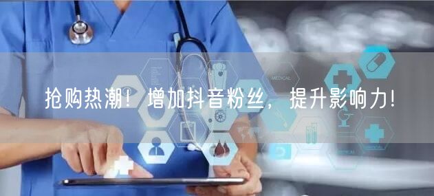 抢购热潮！增加抖音粉丝，提升影响力！