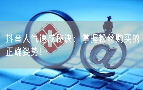 抖音人气速成秘诀：掌握粉丝购买的正确姿势！