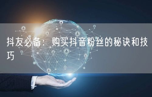 抖友必备：购买抖音粉丝的秘诀和技巧