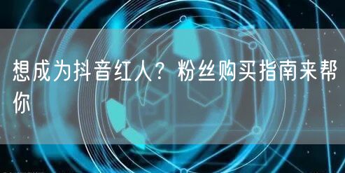 想成为抖音红人？粉丝购买指南来帮你