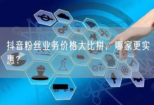 抖音粉丝业务价格大比拼，哪家更实惠？