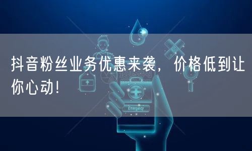 抖音粉丝业务优惠来袭，价格低到让你心动！
