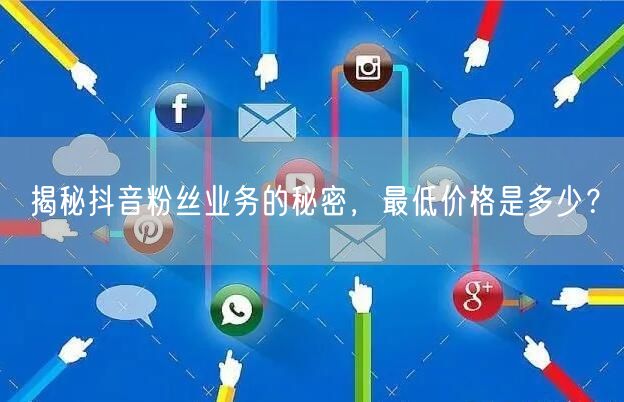 揭秘抖音粉丝业务的秘密，最低价格是多少？