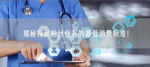 揭秘抖音粉丝业务的最低消费标准！