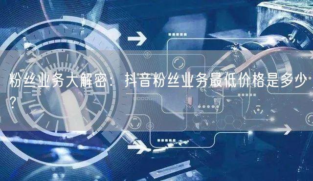 粉丝业务大解密：抖音粉丝业务最低价格是多少？