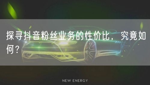 探寻抖音粉丝业务的性价比，究竟如何？