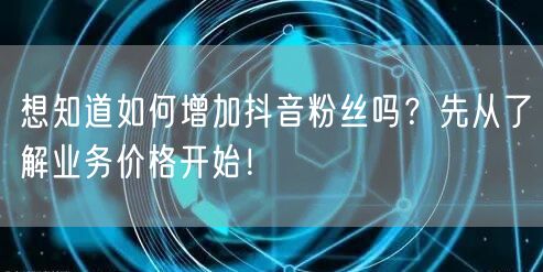 想知道如何增加抖音粉丝吗？先从了解业务价格开始！