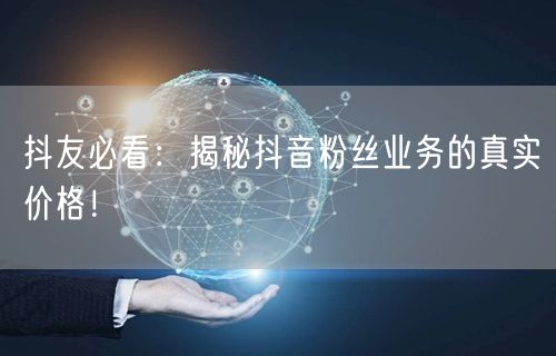 抖友必看：揭秘抖音粉丝业务的真实价格！